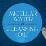 Micellar water vs cleansing oil